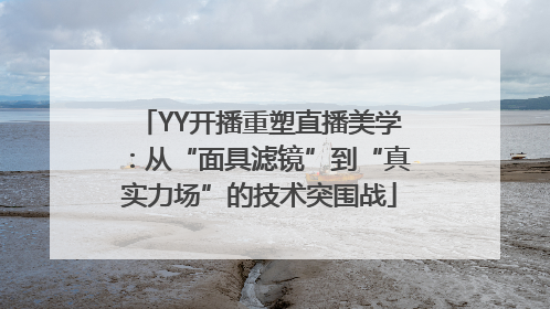 YY开播重塑直播美学：从“面具滤镜”到“真实力场”的技术突围战